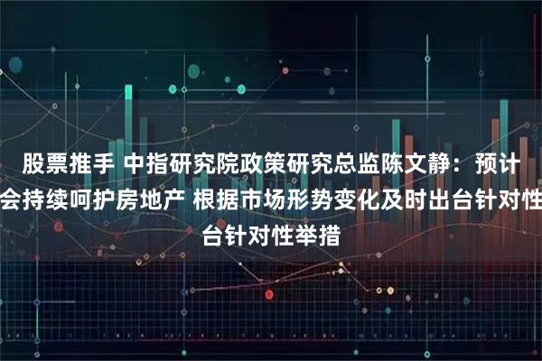 股票推手 中指研究院政策研究总监陈文静：预计政策会持续呵护房地产 根据市场形势变化及时出台针对性举措
