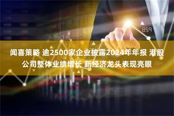 闻喜策略 逾2500家企业披露2024年年报 港股公司整体业绩增长 新经济龙头表现亮眼