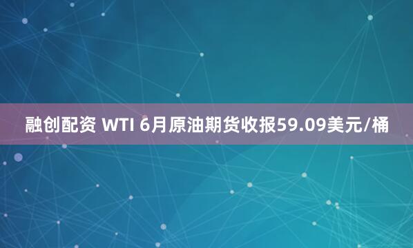 融创配资 WTI 6月原油期货收报59.09美元/桶