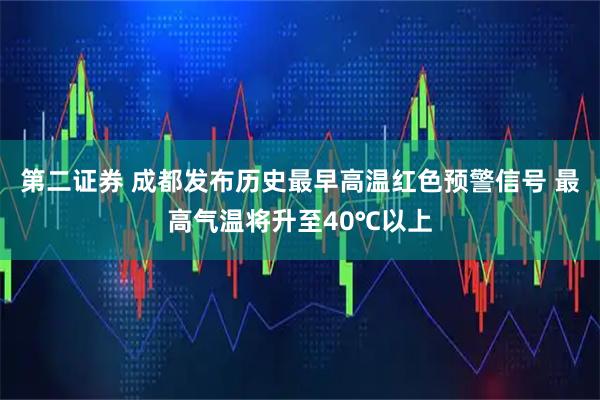 第二证券 成都发布历史最早高温红色预警信号 最高气温将升至40℃以上