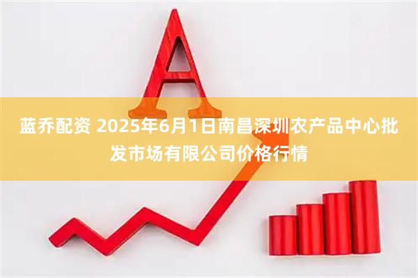 蓝乔配资 2025年6月1日南昌深圳农产品中心批发市场有限公司价格行情