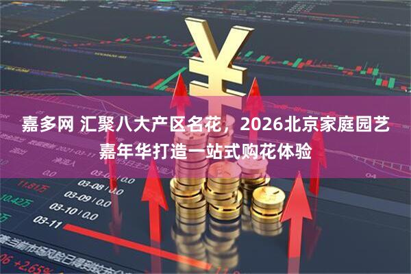 嘉多网 汇聚八大产区名花，2026北京家庭园艺嘉年华打造一站式购花体验