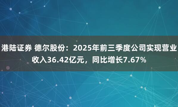 港陆证券 德尔股份：2025年前三季度公司实现营业收入36.42亿元，同比增长7.67%