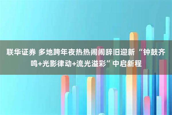 联华证券 多地跨年夜热热闹闹辞旧迎新 “钟鼓齐鸣+光影律动+流光溢彩”中启新程