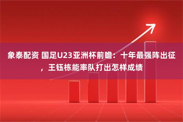 象泰配资 国足U23亚洲杯前瞻:十年最强阵出征,王钰栋能率队打出怎样成绩