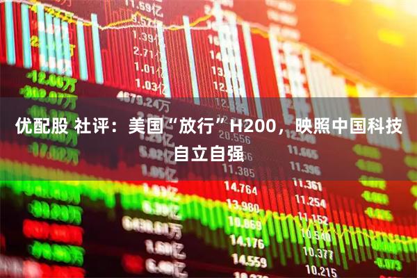 优配股 社评：美国“放行”H200，映照中国科技自立自强