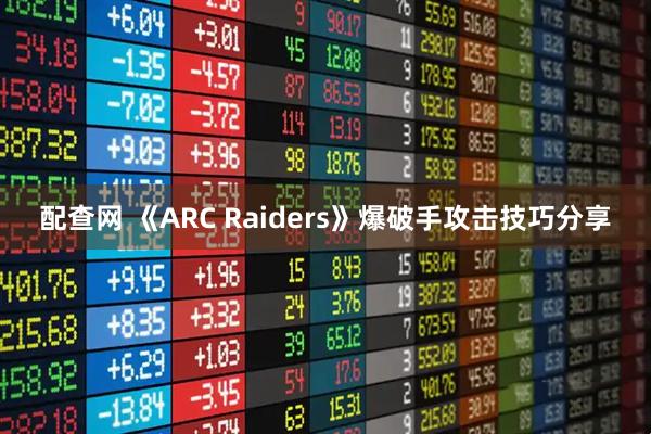 配查网 《ARC Raiders》爆破手攻击技巧分享