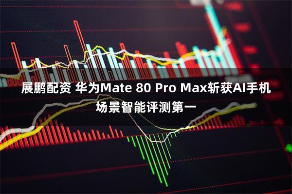 展鹏配资 华为Mate 80 Pro Max斩获AI手机场景智能评测第一