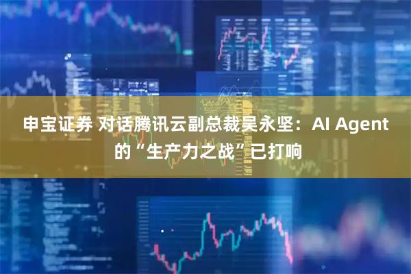 申宝证券 对话腾讯云副总裁吴永坚：AI Agent 的“生产力之战”已打响