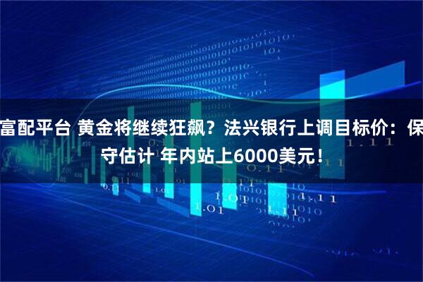 富配平台 黄金将继续狂飙？法兴银行上调目标价：保守估计 年内站上6000美元！