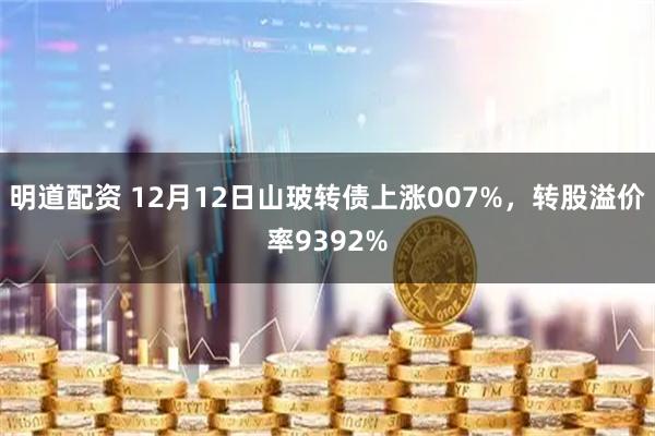 明道配资 12月12日山玻转债上涨007%，转股溢价率9392%