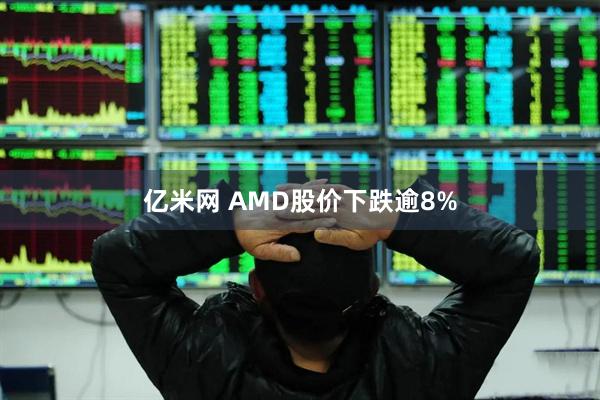 亿米网 AMD股价下跌逾8%