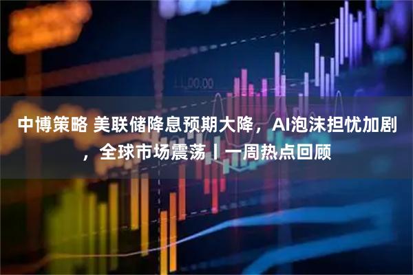 中博策略 美联储降息预期大降，AI泡沫担忧加剧，全球市场震荡丨一周热点回顾