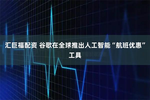 汇巨福配资 谷歌在全球推出人工智能“航班优惠”工具