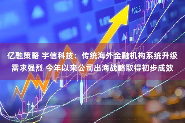 亿融策略 宇信科技：传统海外金融机构系统升级需求强烈 今年以来公司出海战略取得初步成效