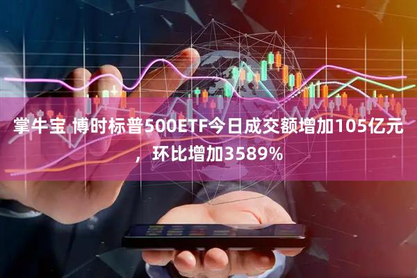 掌牛宝 博时标普500ETF今日成交额增加105亿元，环比增加3589%