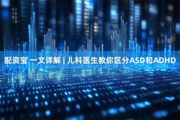 配资宝 一文详解 | 儿科医生教你区分ASD和ADHD