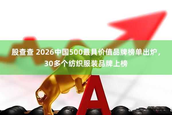 股查查 2026中国500最具价值品牌榜单出炉，30多个纺织服装品牌上榜