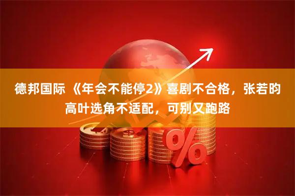 德邦国际 《年会不能停2》喜剧不合格，张若昀高叶选角不适配，可别又跑路